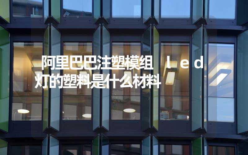 阿里巴巴注塑模组 led灯的塑料是什么材料